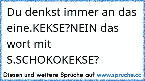 ♥♥♥ Du denkst immer an das eine.
KEKSE?
NEIN das wort mit S.
SCHOKOKEKSE?