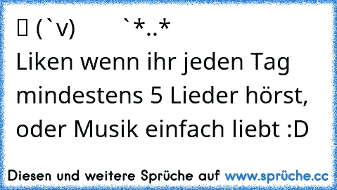 ♪ ♫ ♪ ♫ ♫ ♪ ♪ ♫ ♪ ♫ ♫ ♪ ♪♫
♪ ▌ (¯`v´¯) │∨│ ∪∫ ⁞ ⊂ ♫
♫ ♪ `*.¸.*´ ♫ ♪ ♫ ♫♪ ♫ ♪ ♫
♪ ♫ ♪ ♫ ♪ ♫ ♪ ♫ ♪ ♫ ♪ ♫♫ ♪
Liken wenn ihr jeden Tag mindestens 5 Lieder hörst, oder Musik einfach liebt :D