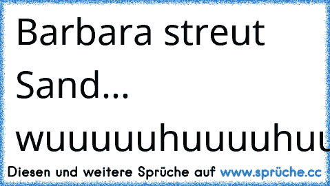 ♫ Barbara streut Sand... ♪
wuuuuuhuuuuhuuuuhuuuuhuuuu ♫