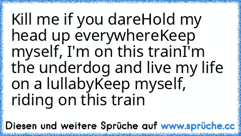 ♫ Kill me if you dare
Hold my head up everywhere
Keep myself, I'm on this train
I'm the underdog and live my life on a lullaby
Keep myself, riding on this train ♫