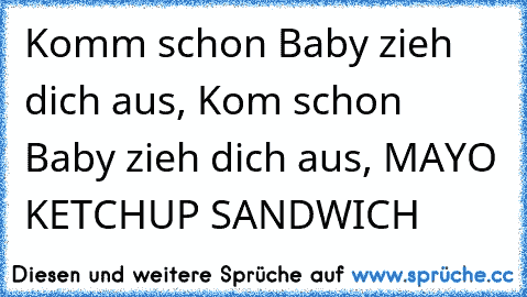 ♫ Komm schon Baby zieh dich aus, Kom schon Baby zieh dich aus, MAYO KETCHUP SANDWICH ♫