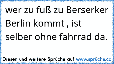 ♫ wer zu fuß zu Berserker Berlin kommt , ist selber ohne fahrrad da. ♫