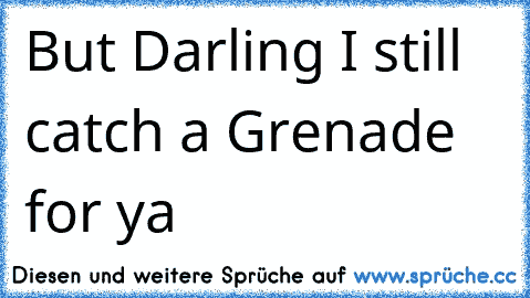 ♫ ♫ ♫ But Darling I still catch a Grenade for ya  ♫ ♫ ♫