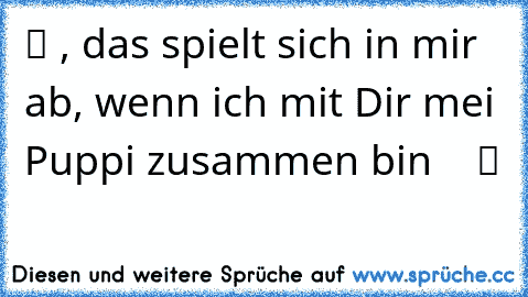 ♫ ♫ ♫ ツ ♥, das spielt sich in mir ab, wenn ich mit Dir mei Puppi zusammen bin ♥ ♥ ♥ ツ