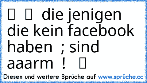 ♫ ツ ♫ ツ  die jenigen die kein facebook haben  ; sind aaarm  !   ツ