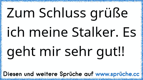 ♫♪♫♪ Zum Schluss grüße ich meine Stalker. Es geht mir sehr gut!!