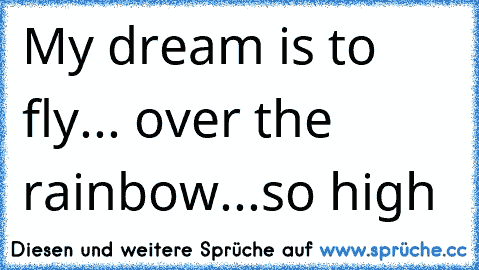 ♫♫ My dream is to fly... over the rainbow...so high ♫♫