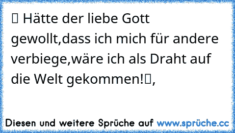 ✿ Hätte der liebe Gott gewollt,
dass ich mich für andere verbiege,
wäre ich als Draht auf die Welt gekommen!✿,