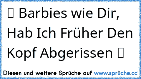 ツ Barbies wie Dir, Hab Ich Früher Den Kopf Abgerissen ツ