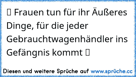 ツ Frauen tun für ihr Äußeres Dinge, für die jeder Gebrauchtwagenhändler ins Gefängnis kommt ツ