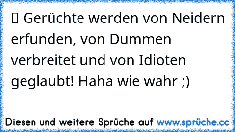 ツ Gerüchte werden von Neidern erfunden, von Dummen verbreitet und von Idioten geglaubt! Haha wie wahr ;)