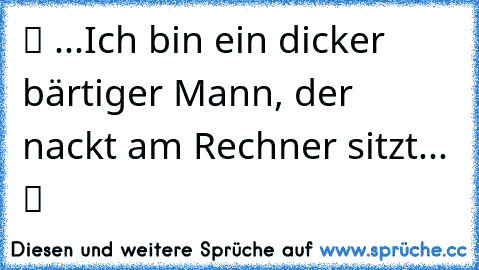 ツ ...Ich bin ein dicker bärtiger Mann, der nackt am Rechner sitzt... ツ