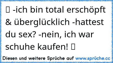 ツ -ich bin total erschöpft & überglücklich -hattest du sex? -nein, ich war schuhe kaufen! ツ