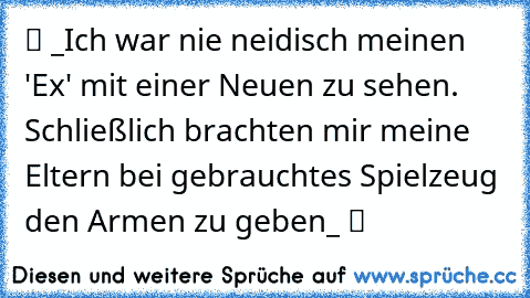 ツ _Ich war nie neidisch meinen 'Ex' mit einer Neuen zu sehen. Schließlich brachten mir meine Eltern bei gebrauchtes Spielzeug den Armen zu geben_ ツ