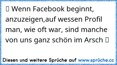 ツ Wenn Facebook beginnt, anzuzeigen,auf wessen Profil man, wie oft war, sind manche von uns ganz schön im Arsch ツ