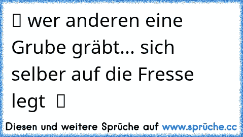 ツ wer anderen eine Grube gräbt... sich selber auf die Fresse legt ❦ ツ