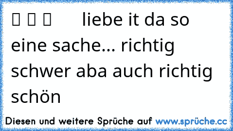 ツ ツ ツ  ♥ ♥ ♥ ♥ liebe it da so eine sache... richtig schwer aba auch richtig schön