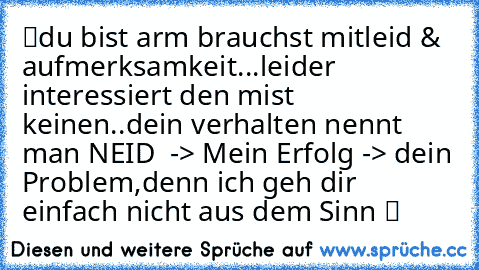 ツdu bist arm brauchst mitleid & aufmerksamkeit...leider interessiert den mist keinen..dein verhalten nennt man NEID ♥ -> Mein Erfolg -> dein Problem,denn ich geh dir einfach nicht aus dem Sinn ツ