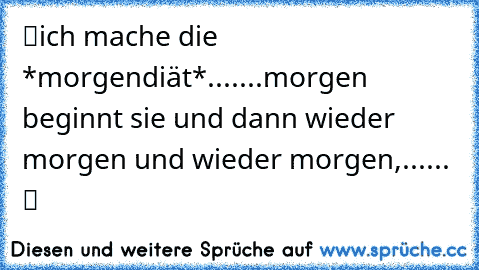 ツich mache die *morgendiät*.......morgen beginnt sie und dann wieder morgen und wieder morgen,...... ツ