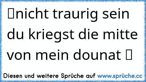 ツnicht traurig sein du kriegst die mitte von mein dounat ツ