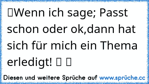 ツWenn ich sage; Passt schon oder ok,dann hat sich für mich ein Thema erledigt! ツ ツ