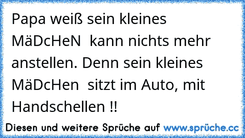 ・	• Papa weiß sein kleines • MäDcHeN •
• kann nichts mehr anstellen.
• Denn sein kleines • MäDcHen •
• sitzt im Auto, mit Handschellen !!