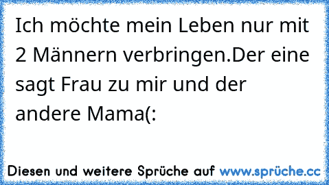 ﻿Ich möchte mein Leben nur mit 2 Männern verbringen.
Der eine sagt Frau zu mir und der andere Mama(:♥